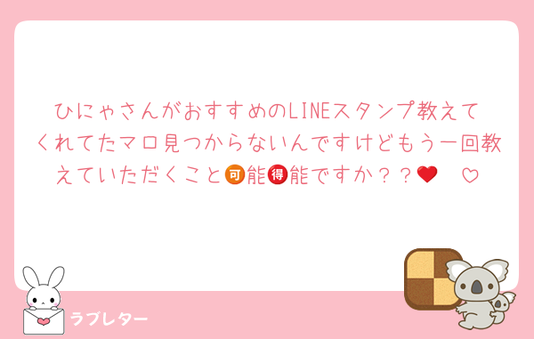 ひにゃさんがおすすめのLINEスタンプ教えてくれてたマロ見つからないんですけどもう一回教えていただくこと🉑能🉐能ですか？？🥹❤️