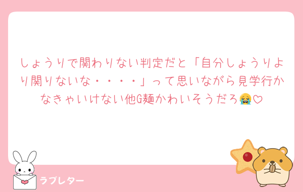 しょうりで関わりない判定だと「自分しょうりより関りないな・・・・」って思いながら見学行かなきゃいけない他G麺かわいそうだろ😭