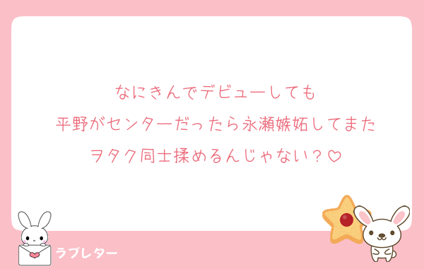 なにきんでデビューしても
平野がセンターだったら永瀬嫉妬してまた
ヲタク同士揉めるんじゃない？