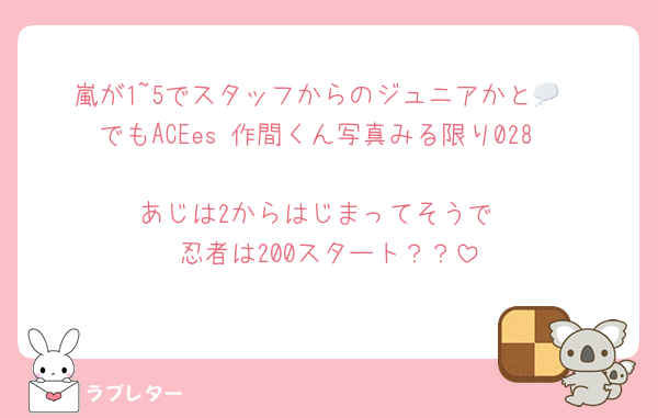 嵐が1~5でスタッフからのジュニアかと💭
でもACEes 作間くん写真みる限り028

あじは2からはじまってそうで
忍者は200スタート？？