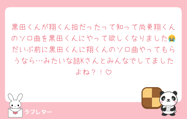 黒田くんが翔くん担だったって知って尚更翔くんのソロ曲を黒田くんにやって欲しくなりました😭だいぶ前に黒田くんに翔くんのソロ曲やってもらうなら…みたいな話Kさんとみんなでしてましたよね？！