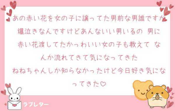 あの赤い花を女の子に譲ってた男前な男誰ですか爆泣きなんですけどあんないい男いるの‼️男に赤い花渡してたかっわいい女の子も教えて‼️なんか流れてきて気になってきた
ねねちゃんしか知らなかったけど今日好き気になってきた