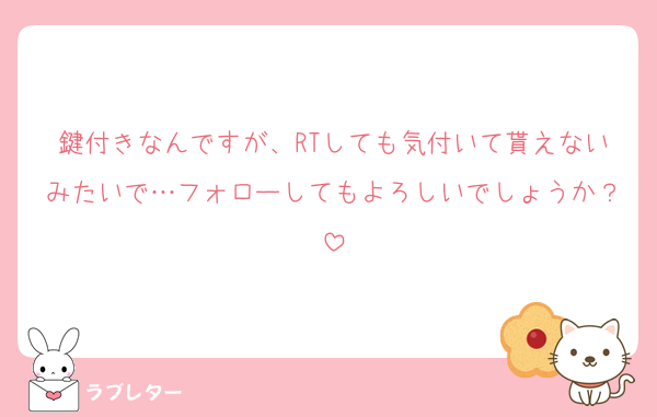 鍵付きなんですが、RTしても気付いて貰えないみたいで…フォローしてもよろしいでしょうか？