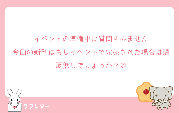 イベントの準備中に質問すみません
今回の新刊はもしイベントで完売された場合は通販無しでしょうか？