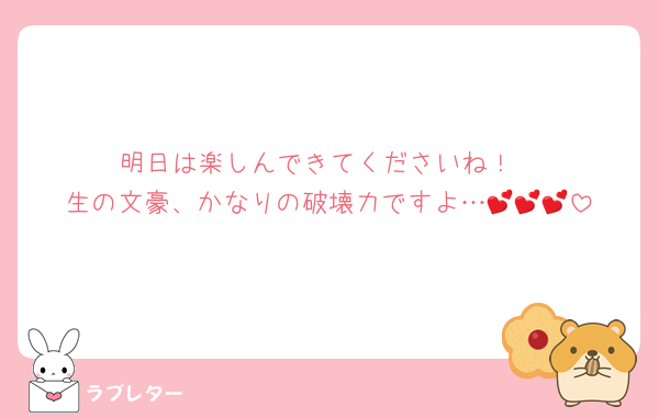 明日は楽しんできてくださいね！
生の文豪、かなりの破壊力ですよ…💕💕💕