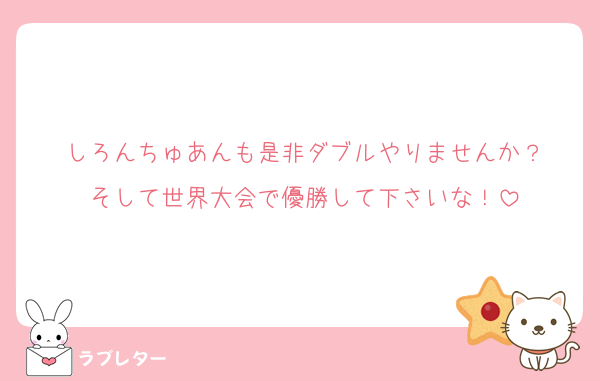 しろんちゅあんも是非ダブルやりませんか？
そして世界大会で優勝して下さいな！