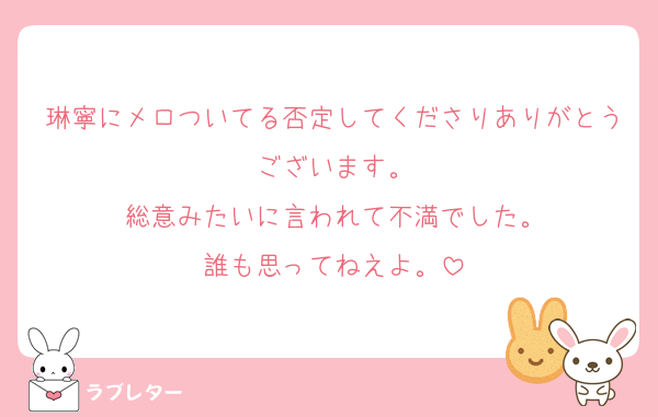 琳寧にメロついてる否定してくださりありがとうございます。
総意みたいに言われて不満でした。
誰も思ってねえよ。