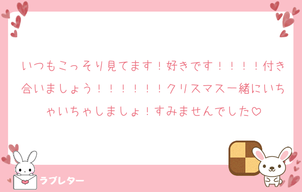 いつもこっそり見てます！好きです！！！！付き合いましょう！！！！！！クリスマス一緒にいちゃいちゃしましょ！すみませんでした