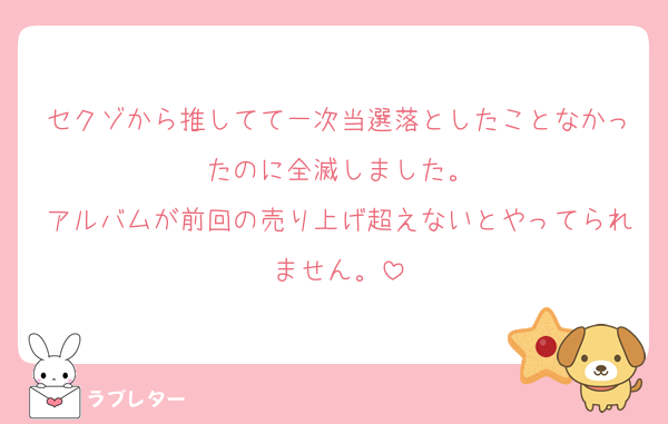 セクゾから推してて一次当選落としたことなかったのに全滅しました。
アルバムが前回の売り上げ超えないとやってられません。