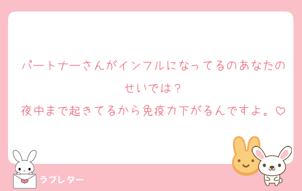 パートナーさんがインフルになってるのあなたのせいでは？
夜中まで起きてるから免疫力下がるんですよ。