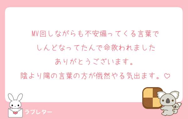 MV回しながらも不安煽ってくる言葉で
しんどなってたんで命救われました
ありがとうございます。
陰より陽の言葉の方が俄然やる気出ます。