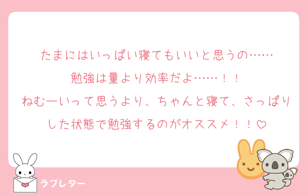 たまにはいっぱい寝てもいいと思うの……
勉強は量より効率だよ……！！
ねむーいって思うより、ちゃんと寝て、さっぱりした状態で勉強するのがオススメ！！