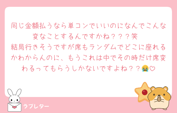 同じ金額払うなら単コンでいいのになんでこんな変なことするんですかね？？？笑
結局行きそうですが席もランダムでどこに座れるかわからんのに、もうこれは中でその時だけ席変わるってもらうしかないですよね？？😭