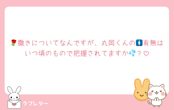 🌹撒きについてなんですが、丸岡くんの🚺有無はいつ頃のもので把握されてますか💦？