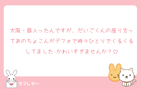 大阪・昼入ったんですが、だいごくんの座り方ってあのちょこんがデフォで時々ひとりでくるくるしてました♡かわいすぎませんか？