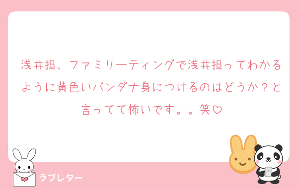 浅井担、ファミリーティングで浅井担ってわかるように黄色いバンダナ身につけるのはどうか？と言ってて怖いです。。笑