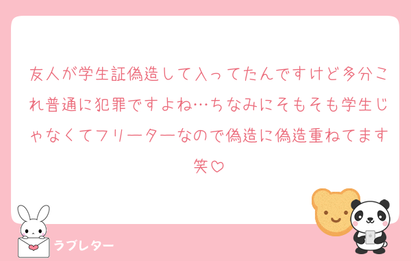 友人が学生証偽造して入ってたんですけど多分これ普通に犯罪ですよね…ちなみにそもそも学生じゃなくてフリーターなので偽造に偽造重ねてます笑