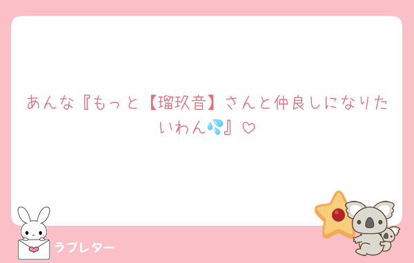 あんな『もっと【瑠玖音】さんと仲良しになりたいわん💦』