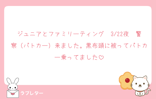 ジュニアとファミリーティング　3/22夜　警察（パトカー）来ました。黒布頭に被ってパトカー乗ってました