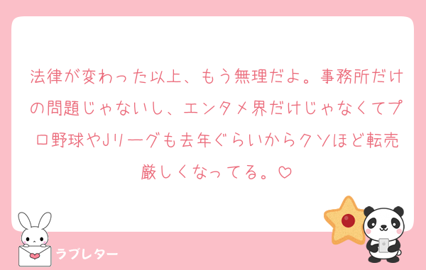 法律が変わった以上、もう無理だよ。事務所だけの問題じゃないし、エンタメ界だけじゃなくてプロ野球やJリーグも去年ぐらいからクソほど転売厳しくなってる。