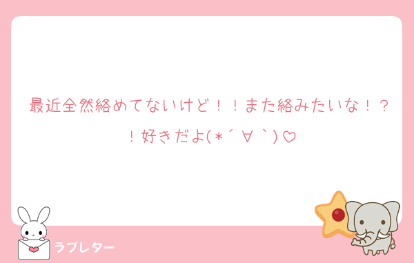 最近全然絡めてないけど！！また絡みたいな！？！好きだよ(*´∀｀)