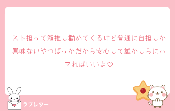 スト担って箱推し勧めてくるけど普通に自担しか興味ないやつばっかだから安心して誰かしらにハマればいいよ