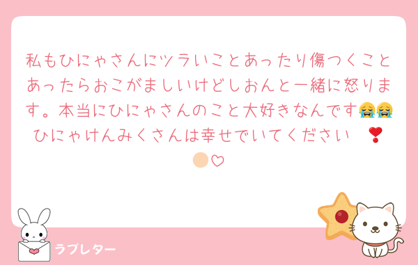 私もひにゃさんにツラいことあったり傷つくことあったらおこがましいけどしおんと一緒に怒ります。本当にひにゃさんのこと大好きなんです😭😭ひにゃけんみくさんは幸せでいてください❣️🫵🏻