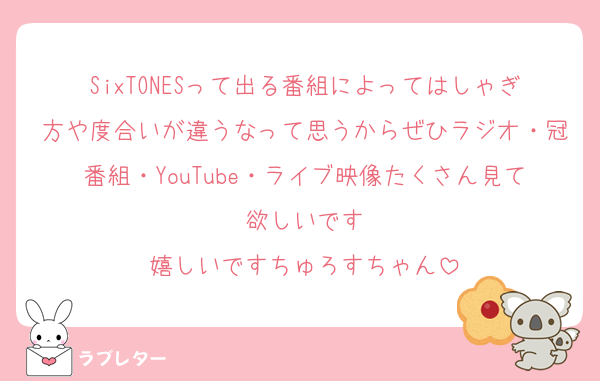 SixTONESって出る番組によってはしゃぎ方や度合いが違うなって思うからぜひラジオ・冠番組・YouTube・ライブ映像たくさん見て欲しいです
嬉しいですちゅろすちゃん