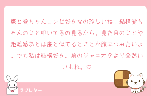 廉と愛ちゃんコンビ好きなの珍しいね。結構愛ちゃんのこと叩いてるの見るから。見た目のことや距離感あとは廉と似てるとことか腹立つみたいよ。でも私は結構好き。前のジャニオタより全然いいよね。