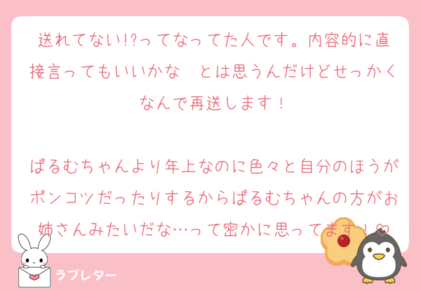 送れてない!?ってなってた人です。内容的に直接言ってもいいかな〜とは思うんだけどせっかくなんで再送します！

ぱるむちゃんより年上なのに色々と自分のほうがポンコツだったりするからぱるむちゃんの方がお姉さんみたいだな…って密かに思ってます！