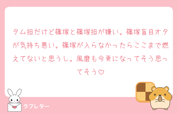 タム担だけど篠塚と篠塚担が嫌い。篠塚盲目オタが気持ち悪い。篠塚が入らなかったらここまで燃えてないと思うし。風磨も今更になってそう思ってそう