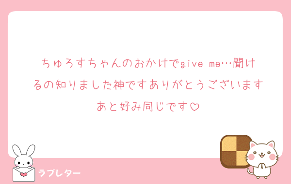 ちゅろすちゃんのおかけでgive me…聞けるの知りました神ですありがとうございます
あと好み同じです