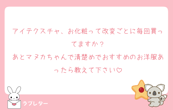 アイテクスチャ、お化粧って改変ごとに毎回買ってますか？
あとマヌカちゃんで清楚めでおすすめのお洋服あったら教えて下さい