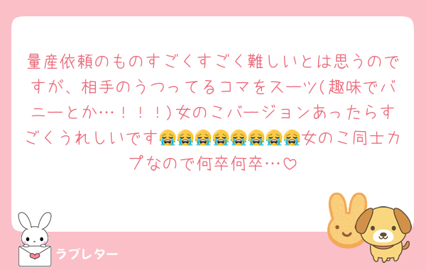 量産依頼のものすごくすごく難しいとは思うのですが、相手のうつってるコマをスーツ(趣味でバニーとか…！！！)女のこバージョンあったらすごくうれしいです😭😭😭😭😭😭😭😭女のこ同士カプなので何卒何卒…