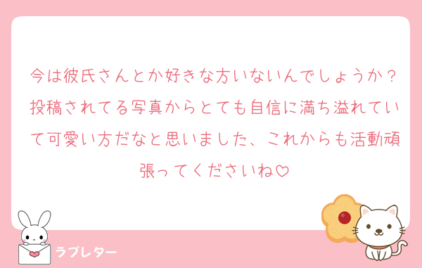 今は彼氏さんとか好きな方いないんでしょうか？投稿されてる写真からとても自信に満ち溢れていて可愛い方だなと思いました、これからも活動頑張ってくださいね