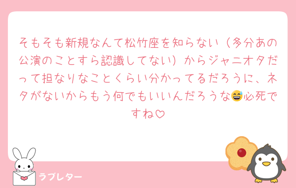 そもそも新規なんて松竹座を知らない（多分あの公演のことすら認識してない）からジャニオタだって担なりなことくらい分かってるだろうに、ネタがないからもう何でもいいんだろうな😅必死ですね