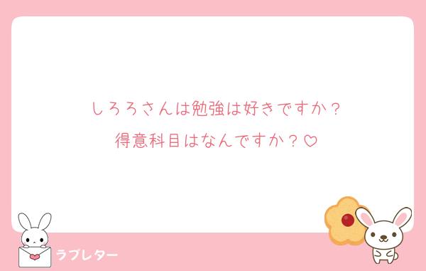 しろろさんは勉強は好きですか？
得意科目はなんですか？