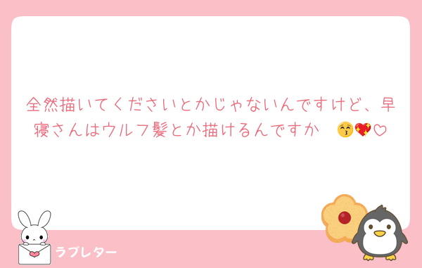 全然描いてくださいとかじゃないんですけど、早寝さんはウルフ髪とか描けるんですか〜😚💖