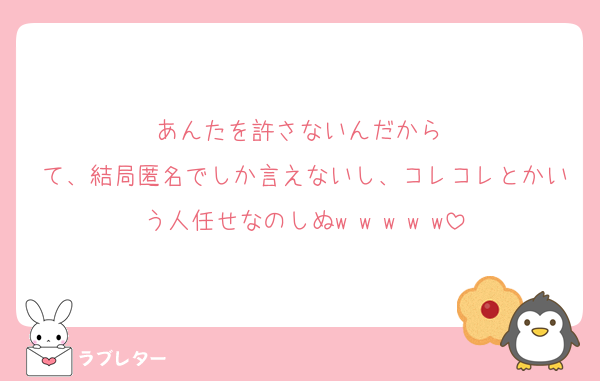 あんたを許さないんだから 
て、結局匿名でしか言えないし、コレコレとかいう人任せなのしぬw w w w w