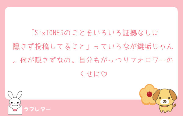「SixTONESのことをいろいろ証拠なしに隠さず投稿してること」っていろなが鍵垢じゃん。何が隠さずなの。自分もがっつりフォロワーのくせに