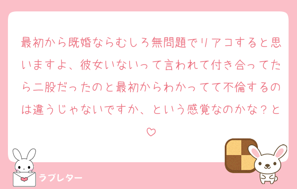 最初から既婚ならむしろ無問題でリアコすると思いますよ、彼女いないって言われて付き合ってたら二股だったのと最初からわかってて不倫するのは違うじゃないですか、という感覚なのかな？と