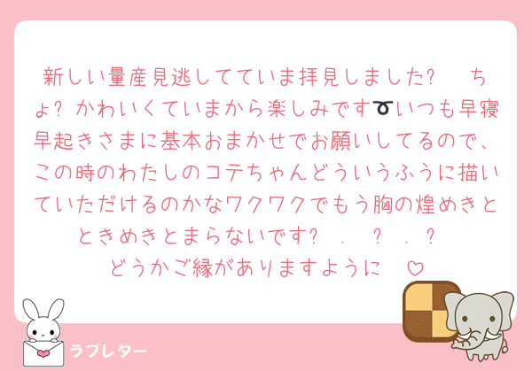 新しい量産見逃してていま拝見しました❕❤︎ちょ➰かわいくていまから楽しみです🎶いつも早寝早起きさまに基本おまかせでお願いしてるので、この時のわたしのコテちゃんどういうふうに描いていただけるのかなワクワクでもう胸の煌めきとときめきとまらないです૮ .  ̫ . ა♡どうかご縁がありますように❣️