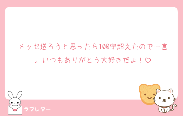 メッセ送ろうと思ったら100字超えたので一言。いつもありがとう大好きだよ！