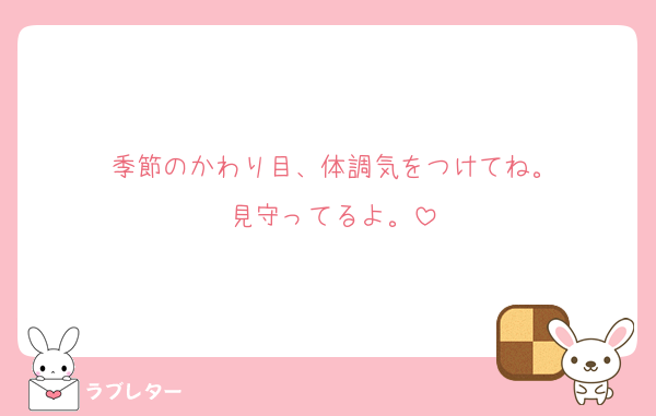季節のかわり目、体調気をつけてね。
見守ってるよ。