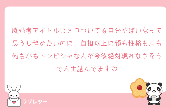 既婚者アイドルにメロついてる自分やばいなって思うし辞めたいのに、自担以上に顔も性格も声も何もかもドンピシャな人が今後絶対現れなさそうで人生詰んでます