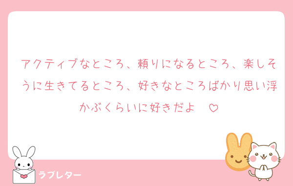 アクティブなところ、頼りになるところ、楽しそうに生きてるところ、好きなところばかり思い浮かぶくらいに好きだよ〜