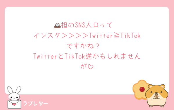 🕰担のSNS人口って
インスタ＞＞＞＞Twitter≧TikTokですかね？
TwitterとTikTok逆かもしれませんが