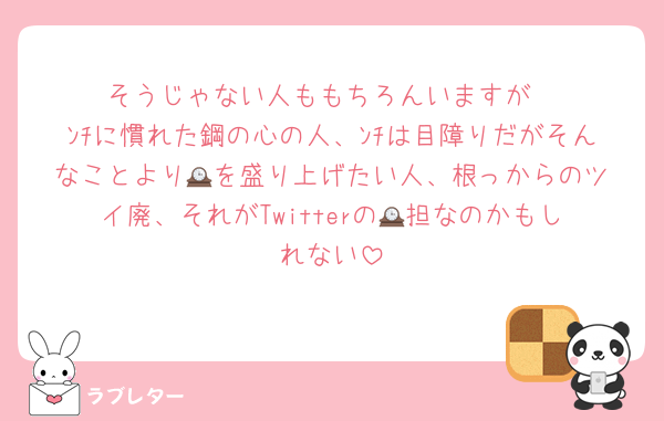 そうじゃない人ももちろんいますが
ﾝﾁに慣れた鋼の心の人、ﾝﾁは目障りだがそんなことより🕰️を盛り上げたい人、根っからのツイ廃、それがTwitterの🕰️担なのかもしれない