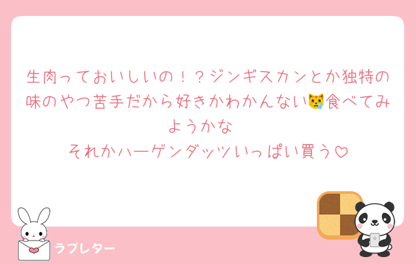 生肉っておいしいの！？ジンギスカンとか独特の味のやつ苦手だから好きかわかんない😿食べてみようかな
それかハーゲンダッツいっぱい買う