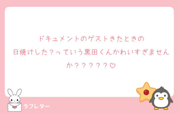 ドキュメントのゲストきたときの
日焼けした？っていう黒田くんかわいすぎませんか？？？？？